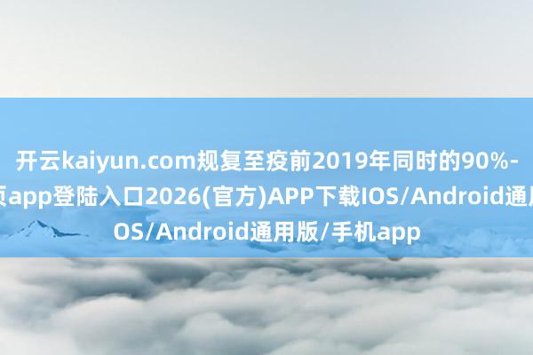 开云kaiyun.com规复至疫前2019年同时的90%-kai云体育网页app登陆入口2026(官方)APP下载IOS/Android通用版/手机app