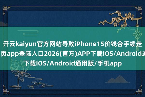 开云kaiyun官方网站导致iPhone15价钱合手续走低-kai云体育网页app登陆入口2026(官方)APP下载IOS/Android通用版/手机app