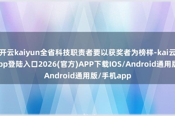 开云kaiyun全省科技职责者要以获奖者为榜样-kai云体育网页app登陆入口2026(官方)APP下载IOS/Android通用版/手机app