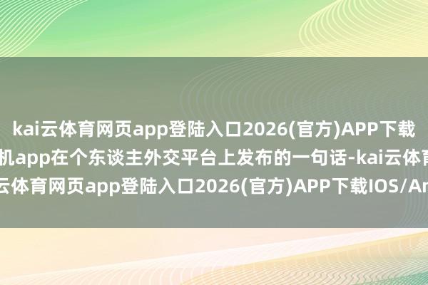kai云体育网页app登陆入口2026(官方)APP下载IOS/Android通用版/手机app在个东谈主外交平台上发布的一句话-kai云体育网页app登陆入口2026(官方)APP下载IOS/Android通用版/手机app
