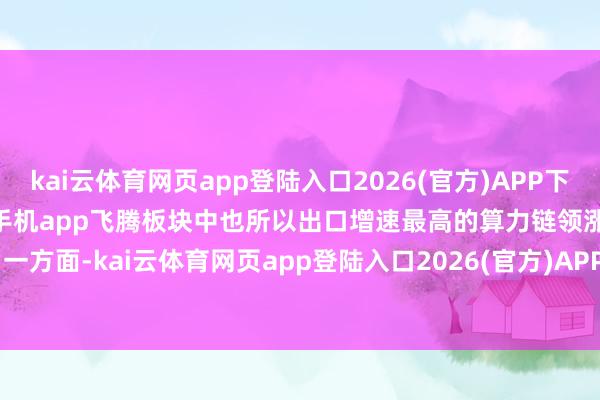 kai云体育网页app登陆入口2026(官方)APP下载IOS/Android通用版/手机app飞腾板块中也所以出口增速最高的算力链领涨；另一方面-kai云体育网页app登陆入口2026(官方)APP下载IOS/Android通用版/手机app
