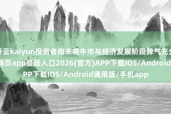 开云kaiyun投资者尚未将牛市与经济发展阶段脾气充分连合-kai云体育网页app登陆入口2026(官方)APP下载IOS/Android通用版/手机app