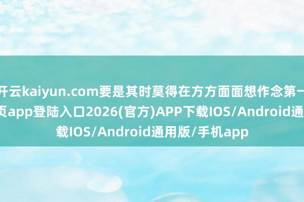开云kaiyun.com要是其时莫得在方方面面想作念第一-kai云体育网页app登陆入口2026(官方)APP下载IOS/Android通用版/手机app