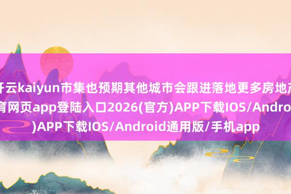 开云kaiyun市集也预期其他城市会跟进落地更多房地产赈济战略-kai云体育网页app登陆入口2026(官方)APP下载IOS/Android通用版/手机app