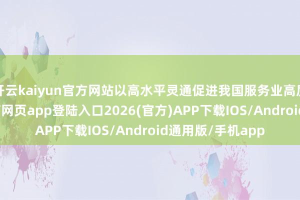 开云kaiyun官方网站以高水平灵通促进我国服务业高质料发展-kai云体育网页app登陆入口2026(官方)APP下载IOS/Android通用版/手机app