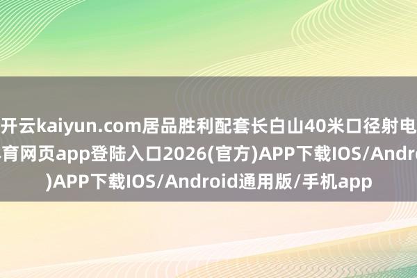 开云kaiyun.com居品胜利配套长白山40米口径射电千里镜名堂-kai云体育网页app登陆入口2026(官方)APP下载IOS/Android通用版/手机app