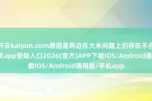 开云kaiyun.com原因是两边在大米问题上仍存在不合-kai云体育网页app登陆入口2026(官方)APP下载IOS/Android通用版/手机app