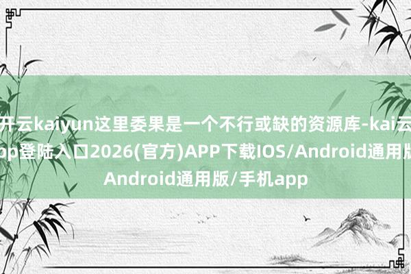 开云kaiyun这里委果是一个不行或缺的资源库-kai云体育网页app登陆入口2026(官方)APP下载IOS/Android通用版/手机app