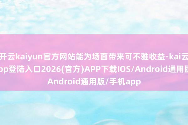 开云kaiyun官方网站能为场面带来可不雅收益-kai云体育网页app登陆入口2026(官方)APP下载IOS/Android通用版/手机app