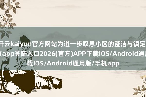 开云kaiyun官方网站为进一步叹息小区的整洁与镇定-kai云体育网页app登陆入口2026(官方)APP下载IOS/Android通用版/手机app