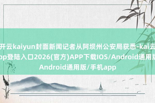 开云kaiyun封面新闻记者从阿坝州公安局获悉-kai云体育网页app登陆入口2026(官方)APP下载IOS/Android通用版/手机app