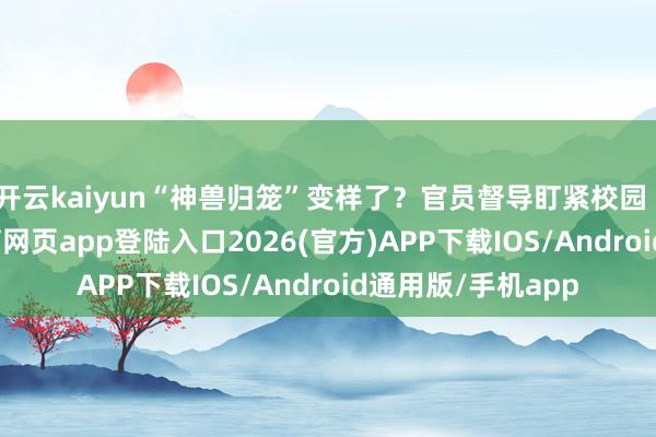 开云kaiyun“神兽归笼”变样了?官员督导盯紧校园|官察姐-kai云体育网页app登陆入口2026(官方)APP下载IOS/Android通用版/手机app