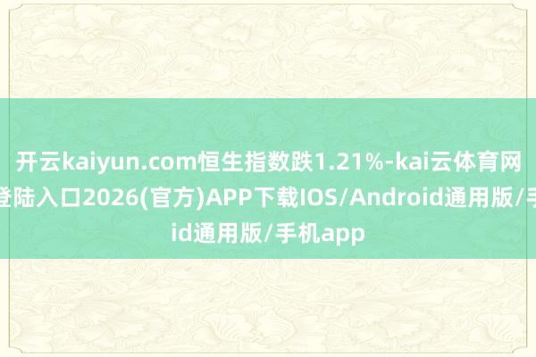 开云kaiyun.com恒生指数跌1.21%-kai云体育网页app登陆入口2026(官方)APP下载IOS/Android通用版/手机app
