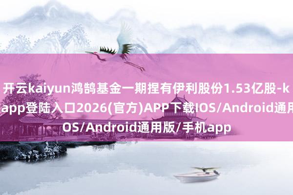 开云kaiyun鸿鹄基金一期捏有伊利股份1.53亿股-kai云体育网页app登陆入口2026(官方)APP下载IOS/Android通用版/手机app