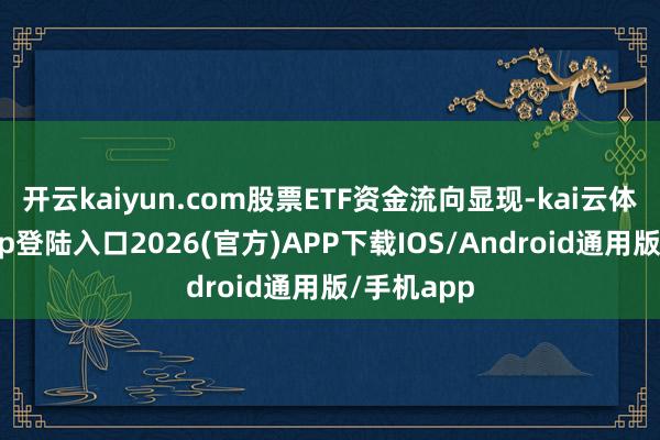 开云kaiyun.com股票ETF资金流向显现-kai云体育网页app登陆入口2026(官方)APP下载IOS/Android通用版/手机app