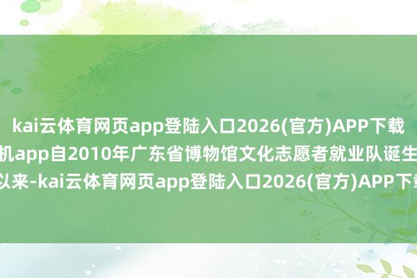 kai云体育网页app登陆入口2026(官方)APP下载IOS/Android通用版/手机app自2010年广东省博物馆文化志愿者就业队诞生以来-kai云体育网页app登陆入口2026(官方)APP下载IOS/Android通用版/手机app