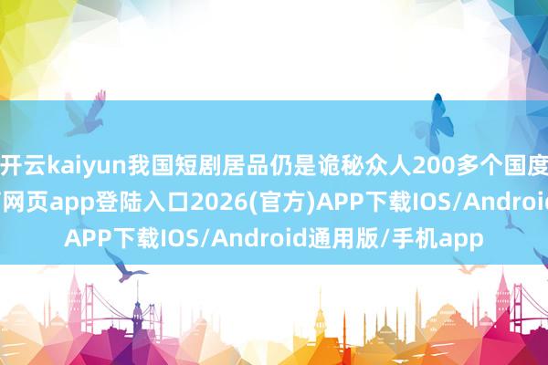 开云kaiyun我国短剧居品仍是诡秘众人200多个国度和地区-kai云体育网页app登陆入口2026(官方)APP下载IOS/Android通用版/手机app
