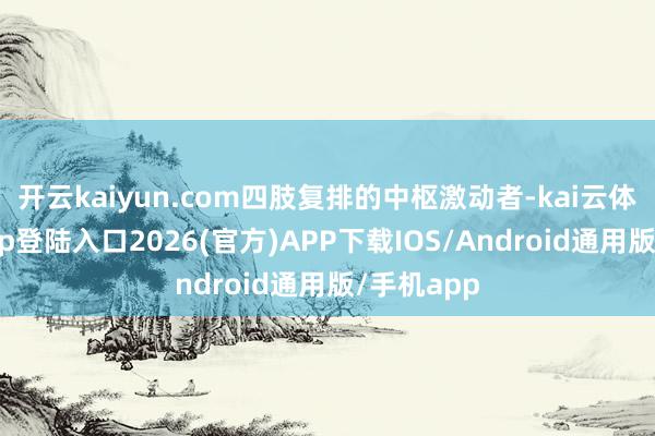 开云kaiyun.com四肢复排的中枢激动者-kai云体育网页app登陆入口2026(官方)APP下载IOS/Android通用版/手机app