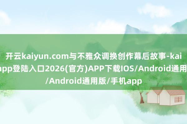 开云kaiyun.com与不雅众调换创作幕后故事-kai云体育网页app登陆入口2026(官方)APP下载IOS/Android通用版/手机app