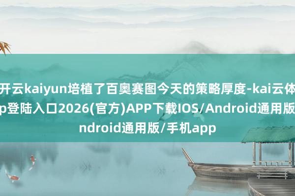 开云kaiyun培植了百奥赛图今天的策略厚度-kai云体育网页app登陆入口2026(官方)APP下载IOS/Android通用版/手机app