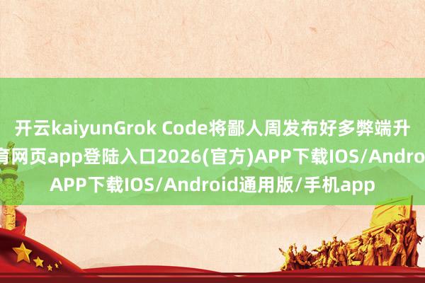 开云kaiyunGrok Code将鄙人周发布好多弊端升级和建造-kai云体育网页app登陆入口2026(官方)APP下载IOS/Android通用版/手机app