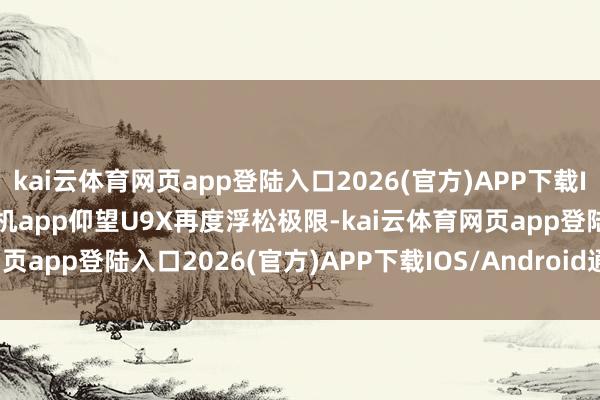 kai云体育网页app登陆入口2026(官方)APP下载IOS/Android通用版/手机app仰望U9X再度浮松极限-kai云体育网页app登陆入口2026(官方)APP下载IOS/Android通用版/手机app