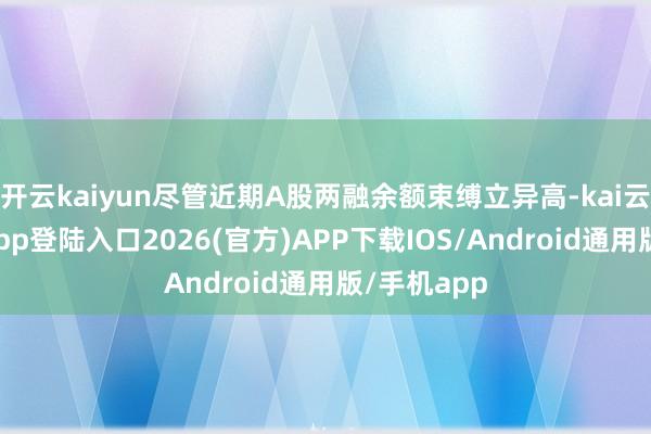 开云kaiyun尽管近期A股两融余额束缚立异高-kai云体育网页app登陆入口2026(官方)APP下载IOS/Android通用版/手机app