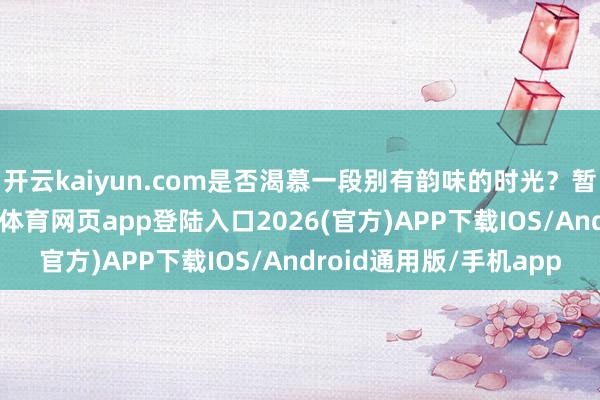 开云kaiyun.com是否渴慕一段别有韵味的时光？暂别已往的悉力-kai云体育网页app登陆入口2026(官方)APP下载IOS/Android通用版/手机app