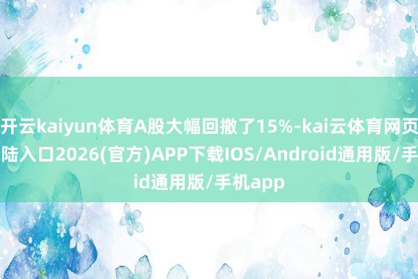 开云kaiyun体育A股大幅回撤了15%-kai云体育网页app登陆入口2026(官方)APP下载IOS/Android通用版/手机app