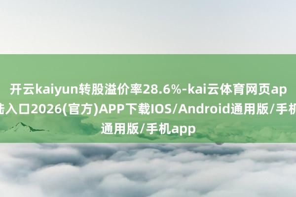开云kaiyun转股溢价率28.6%-kai云体育网页app登陆入口2026(官方)APP下载IOS/Android通用版/手机app