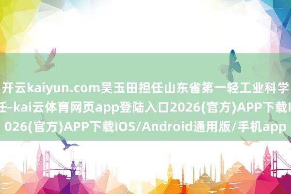 开云kaiyun.com吴玉田担任山东省第一轻工业科学扣问所庇荫盘算室主任-kai云体育网页app登陆入口2026(官方)APP下载IOS/Android通用版/手机app