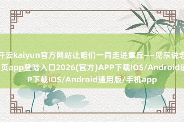 开云kaiyun官方网站让咱们一同走进章丘——见东说念主-kai云体育网页app登陆入口2026(官方)APP下载IOS/Android通用版/手机app