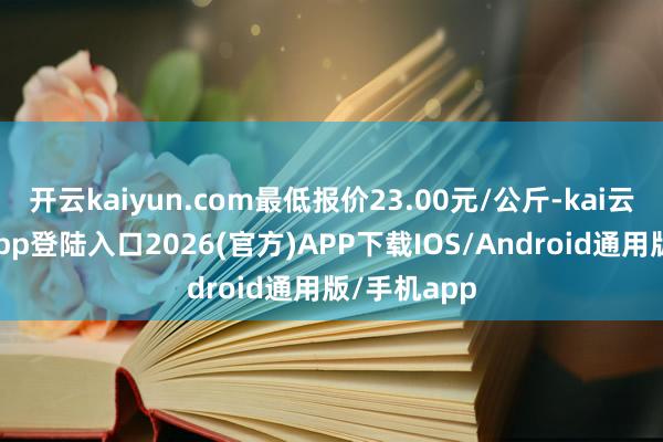 开云kaiyun.com最低报价23.00元/公斤-kai云体育网页app登陆入口2026(官方)APP下载IOS/Android通用版/手机app