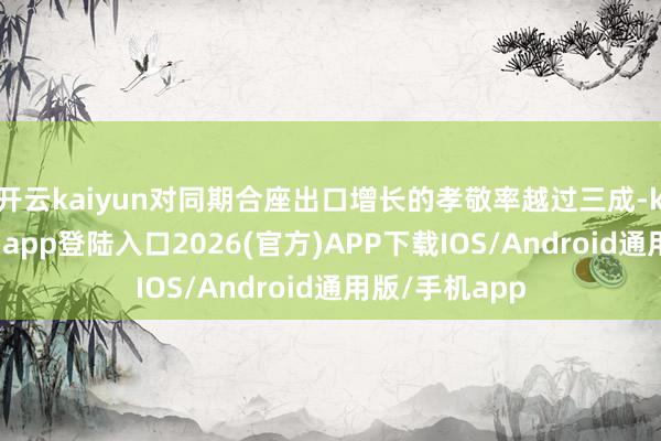开云kaiyun对同期合座出口增长的孝敬率越过三成-kai云体育网页app登陆入口2026(官方)APP下载IOS/Android通用版/手机app