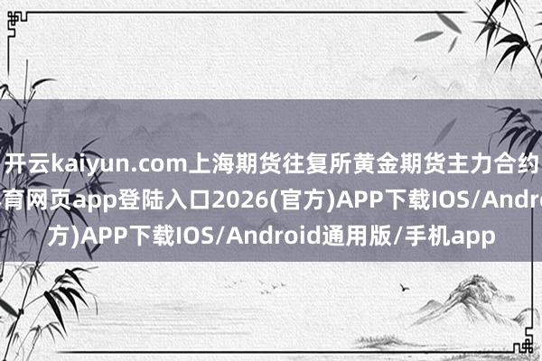 开云kaiyun.com上海期货往复所黄金期货主力合约进一步上行-kai云体育网页app登陆入口2026(官方)APP下载IOS/Android通用版/手机app