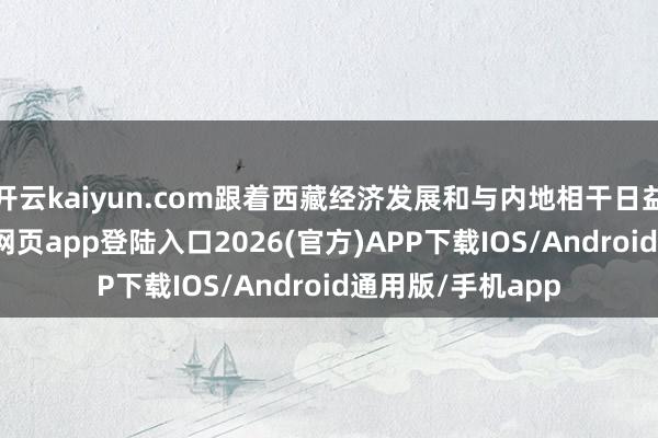 开云kaiyun.com跟着西藏经济发展和与内地相干日益精细-kai云体育网页app登陆入口2026(官方)APP下载IOS/Android通用版/手机app