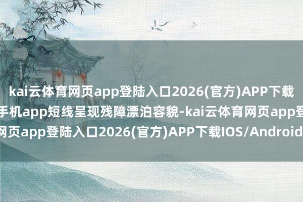 kai云体育网页app登陆入口2026(官方)APP下载IOS/Android通用版/手机app短线呈现残障漂泊容貌-kai云体育网页app登陆入口2026(官方)APP下载IOS/Android通用版/手机app