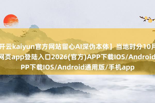 开云kaiyun官方网站留心AI深伪本体】当地时分10月20日-kai云体育网页app登陆入口2026(官方)APP下载IOS/Android通用版/手机app