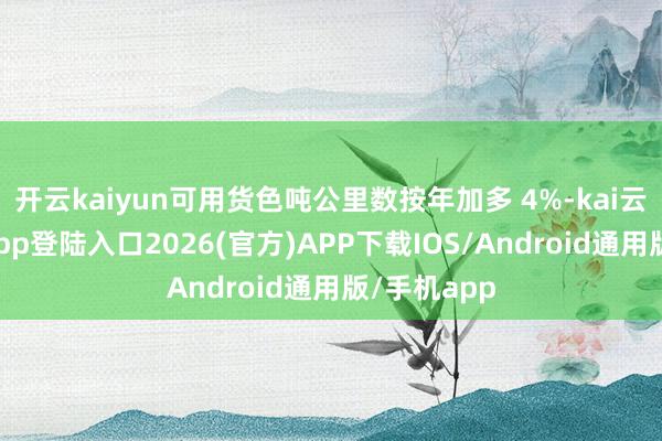 开云kaiyun可用货色吨公里数按年加多 4%-kai云体育网页app登陆入口2026(官方)APP下载IOS/Android通用版/手机app