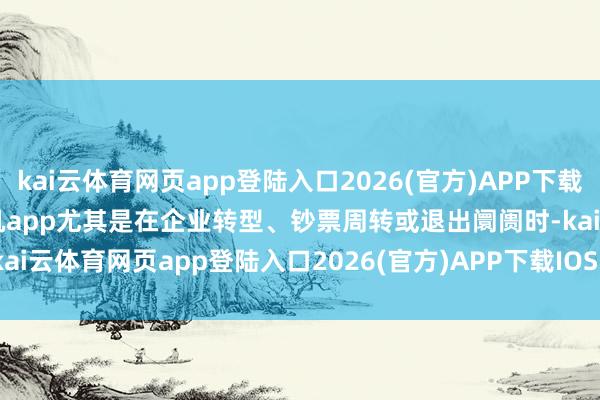 kai云体育网页app登陆入口2026(官方)APP下载IOS/Android通用版/手机app尤其是在企业转型、钞票周转或退出阛阓时-kai云体育网页app登陆入口2026(官方)APP下载IOS/Android通用版/手机app