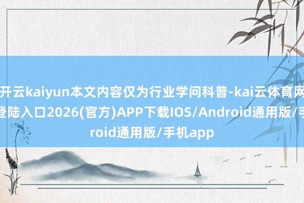 开云kaiyun本文内容仅为行业学问科普-kai云体育网页app登陆入口2026(官方)APP下载IOS/Android通用版/手机app