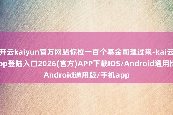 开云kaiyun官方网站你拉一百个基金司理过来-kai云体育网页app登陆入口2026(官方)APP下载IOS/Android通用版/手机app