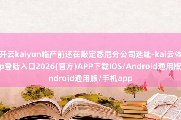 开云kaiyun临产前还在敲定悉尼分公司选址-kai云体育网页app登陆入口2026(官方)APP下载IOS/Android通用版/手机app