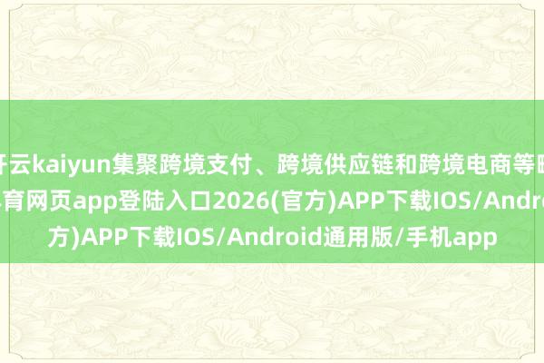 开云kaiyun集聚跨境支付、跨境供应链和跨境电商等畛域头部力量-kai云体育网页app登陆入口2026(官方)APP下载IOS/Android通用版/手机app