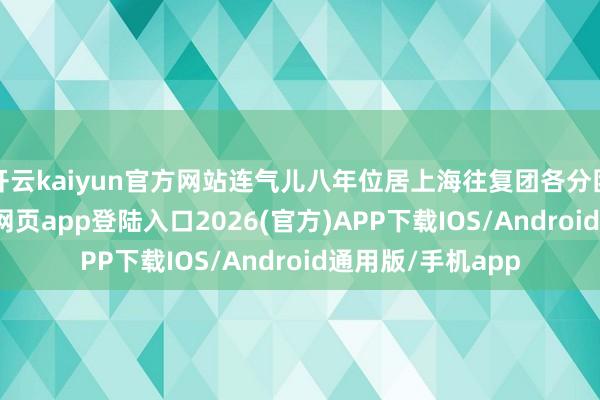 开云kaiyun官方网站连气儿八年位居上海往复团各分团首位-kai云体育网页app登陆入口2026(官方)APP下载IOS/Android通用版/手机app