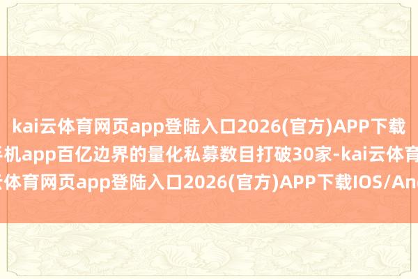 kai云体育网页app登陆入口2026(官方)APP下载IOS/Android通用版/手机app百亿边界的量化私募数目打破30家-kai云体育网页app登陆入口2026(官方)APP下载IOS/Android通用版/手机app