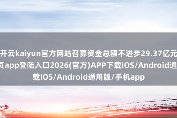 开云kaiyun官方网站召募资金总额不进步29.37亿元-kai云体育网页app登陆入口2026(官方)APP下载IOS/Android通用版/手机app