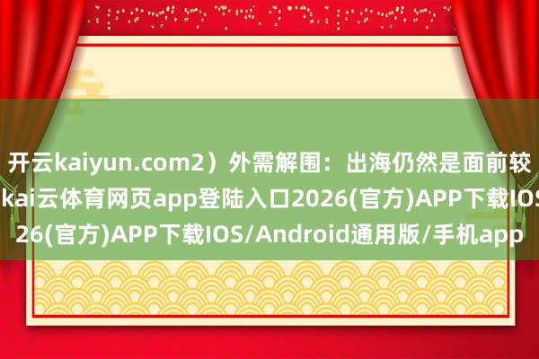 开云kaiyun.com2）外需解围：出海仍然是面前较为确定性的增长契机-kai云体育网页app登陆入口2026(官方)APP下载IOS/Android通用版/手机app