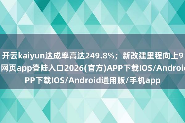 开云kaiyun达成率高达249.8%；新改建里程向上9万公里-kai云体育网页app登陆入口2026(官方)APP下载IOS/Android通用版/手机app