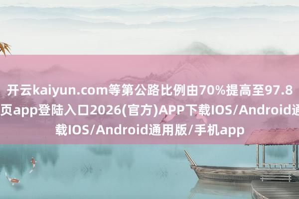开云kaiyun.com等第公路比例由70%提高至97.8%-kai云体育网页app登陆入口2026(官方)APP下载IOS/Android通用版/手机app